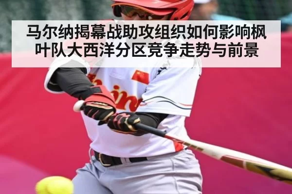 马尔纳揭幕战助攻组织如何影响枫叶队大西洋分区竞争走势与前景
